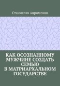 Как осознанному мужчине создать семью в матриархальном государстве