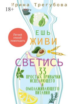 Ешь, живи, светись! 33 простых привычки исцеляющего и омолаживающего питания