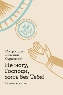 Не могу, Господи, жить без Тебя! Книга о молитве