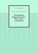 Семейное образование. Вы тоже сможете! Как начать обучать своих детей самостоятельно дома