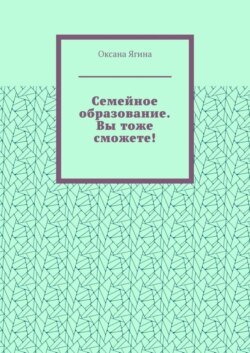 Семейное образование. Вы тоже сможете! Как начать обучать своих детей самостоятельно дома