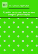 Судьбы людские. Унесенные ветром революции. Жизнь людей в годы исторического перелома. Автор не претендует на архивное описание событий