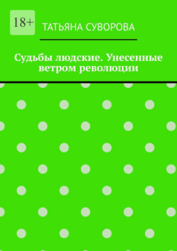 Судьбы людские. Унесенные ветром революции. Жизнь людей в годы исторического перелома. Автор не претендует на архивное описание событий