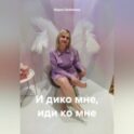 И дико мне, иди ко мне