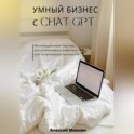 Умный бизнес с ChatGPT. Инновационные подходы для оптимизации работы и роста производительности