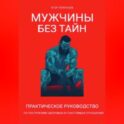 Мужчины без тайн. Практическое руководство по построению здоровых и счастливых отношений