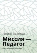 Миссия – педагог. Книга моего опыта, как педагога