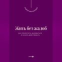 Жить без жалоб. Как прекратить жаловаться и начать действовать