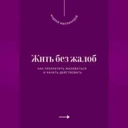 Жить без жалоб. Как прекратить жаловаться и начать действовать