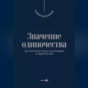 Значение одиночества. Как научиться быть счастливым в одиночестве