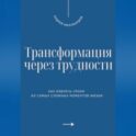 Трансформация через трудности. Как извлечь уроки из самых сложных моментов жизни