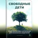 Свободные дети: Новая философия воспитания для осознанных родителей