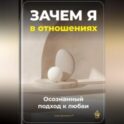 Зачем я в отношениях: Осознанный подход к любви