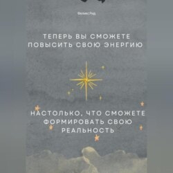 Теперь вы сможете повысить свою энергию настолько, что сможете формировать свою реальность