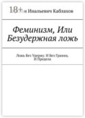 Феминизм, Или Безудержная ложь. Ложь Без Удержу. И Без Границ. И Предела