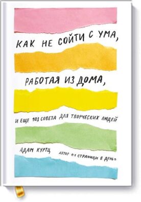 Как не сойти с ума, работая из дома, и еще 103 совета для творческих людей