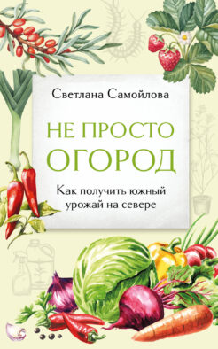 Не просто огород. Как получить южный урожай на севере (новое оформление)
