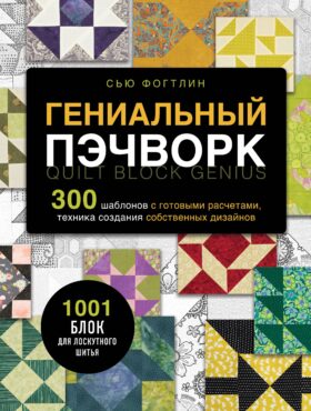 ГЕНИАЛЬНЫЙ ПЭЧВОРК. 300 шаблонов с готовыми расчетами, техника создания собственных дизайнов. 1001 блок для лоскутного шитья