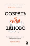 Собрать себя заново. Как превратить кризис в шанс, а неудачу в прорыв