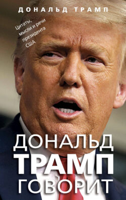 Дональд Трамп говорит. Цитаты, мысли и речи президента США