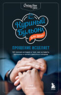 Куриный бульон для души: прощение исцеляет. 101 теплая история о том, как оставить прошлое и начать двигаться вперед