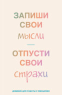Запиши свои мысли, отпусти свои страхи. Дневник для работы с эмоциями
