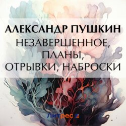 Незавершенное, планы, отрывки, наброски Незавершенное, планы, отрывки, наброски