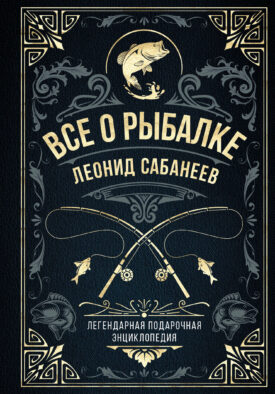 Все о рыбалке. Легендарная подарочная энциклопедия Сабанеева (подарочное издание с тиснением фольгой и цветным обрезом)