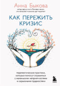 Как пережить кризис. Терапевтические практики, которые помогут справиться с маленькими неприятностями и серьезными трудностями