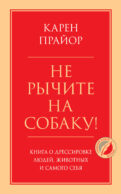 Не рычите на собаку! Книга о дрессировке людей, животных и самого себя