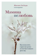 Мамина нелюбовь. Как исцелить скрытые раны от несчастливого детства