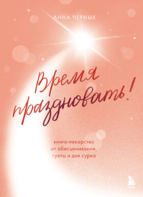 Время праздновать! Книга-лекарство от обесценивания, суеты и "дня сурка"