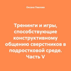 Тренинги и игры, способствующие конструктивному общению сверстников в подростковой среде. Часть V