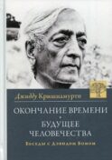 Окончание времени. Будущее человечества. Беседы Джидду Кришнамурти с Дэвидом Бомом. 4-е изд. (пер.)