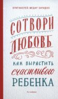 Сотвори любовь. Как вырастить счастливого ребенка. 5-е изд.