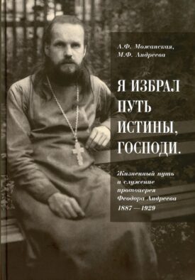 Я избрал путь истины, Господи: Жизненный путь и служение протоиерея Феодора Андреева. 1887-1929