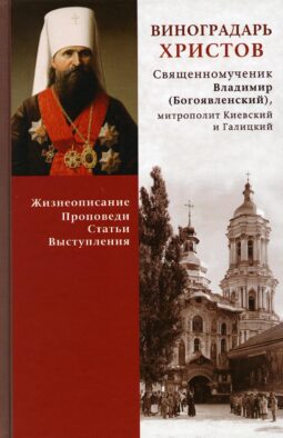 Виноградарь Христов. Священномученик Владимир (Богоявленский), митрополит Киевский и Галицкий. Жизнеописание, проповеди, статьи, выступления