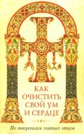 Как очистить свой ум и сердце. По творениям святых отцов
