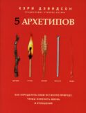 5 архетипов. Дерево. Огонь. Земля. Металл. Вода. Как определить свою истинную природу, чтобы изменить жизнь и отношения