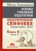 Основы гуманной педагогики. Педагогическая симфония. Здравствуйте, Дети! В 20 кн. Кн. 6. Ч. 1. 2-е изд