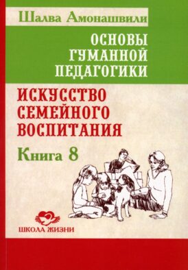 Основы гуманной педагогики. Кн. 8. Искусство семейного воспитания. Педагогическое эссе. 3-е изд