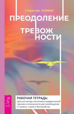 Преодоление тревожности. Рабочая тетрадь: простые методы когнитивно-поведенческой терапии, страха и беспокойства