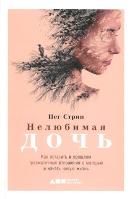 Нелюбимая дочь. Как оставить в прошлом травматичные отношения с матерью и начать новую жизнь