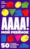 А-а-а-а! Мой ребенок: 50 карточек с решениями сложных ситуаций (+ листовка с инструкцией)