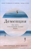 Деменция: Как жить, если близкий человек болен. Полное руководство по общению, помощи и уходу