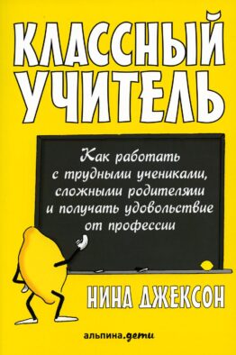 Классный учитель: Как работать с трудными учениками, сложными родителями и получать удовольствие от профессии