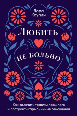 Любить - не больно. Как залечить травмы прошлого и построить гармоничные отношения