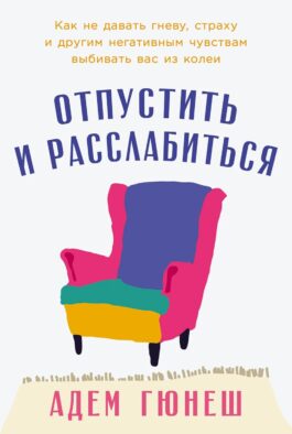 Отпустить и расслабиться: Как не давать гневу, страху и другим негативным чувствам выбивать вас из колеи
