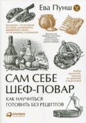 Сам себе шеф-повар: Как научиться готовить без рецептов. 2-е изд. Пунш Е.