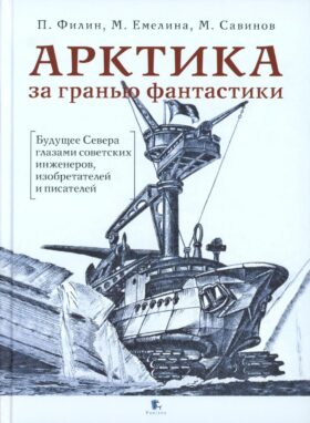 АРКТИКА за гранью фантастики: Будущее Севера глазами советских инженеров, изобретателей и писателей. 3-е изд., испр